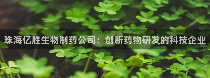 9游会老哥:珠海亿胜生物制药公司:创新药物研发的科技企业