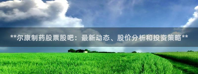 老哥俱乐部是干什么的啊:**尔康制药股票股吧:最新动态、股价
